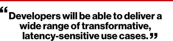 Developers will be able to deliver a wide range of transformative, latency-sensitive use cases.